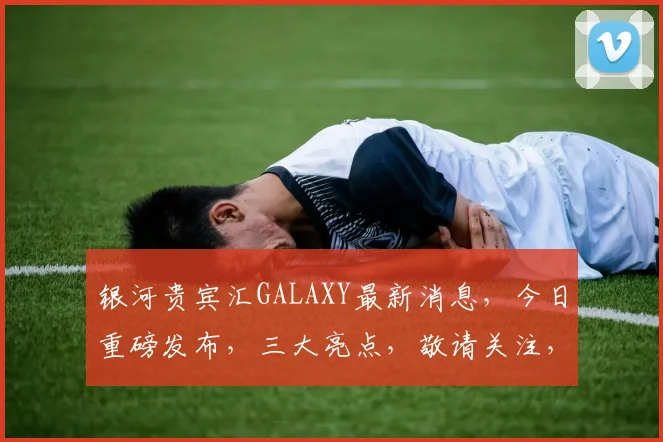 银河贵宾汇GALAXY最新消息，今日重磅发布，三大亮点，敬请关注，不容错过