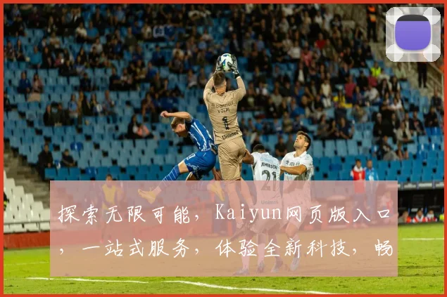 探索无限可能，Kaiyun网页版入口，一站式服务，体验全新科技，畅享便捷生活，三重惊喜等你来