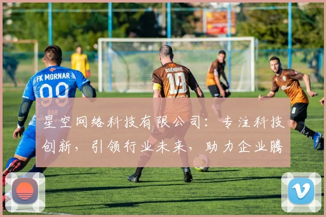 星空网络科技有限公司：专注科技创新，引领行业未来，助力企业腾飞，打造核心竞争力，服务至上。