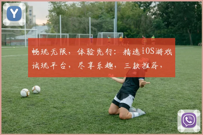 畅玩无限，体验先行：精选iOS游戏试玩平台，尽享乐趣，三款推荐，不容错过