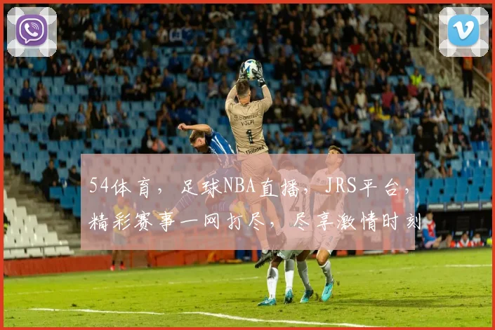 54体育，足球NBA直播，JRS平台，精彩赛事一网打尽，尽享激情时刻