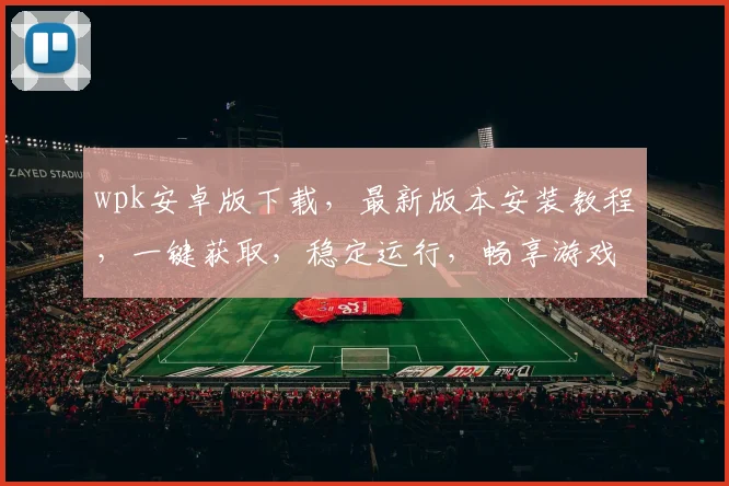 wpk安卓版下载，最新版本安装教程，一键获取，稳定运行，畅享游戏乐趣