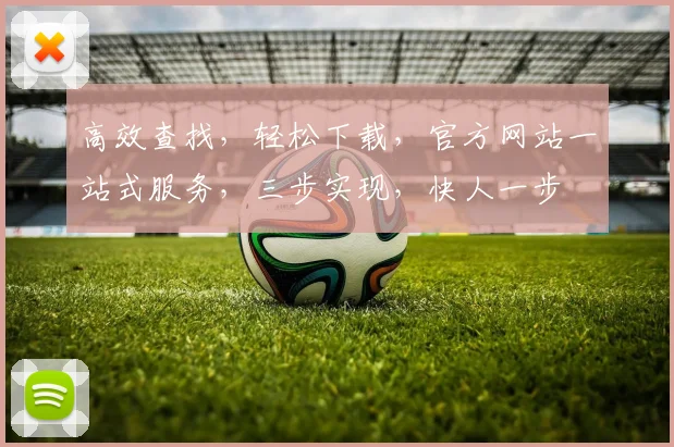 高效查找，轻松下载，官方网站一站式服务，三步实现，快人一步