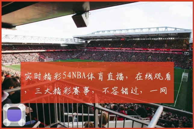 实时精彩54NBA体育直播，在线观看，三大精彩赛事，不容错过，一网打尽