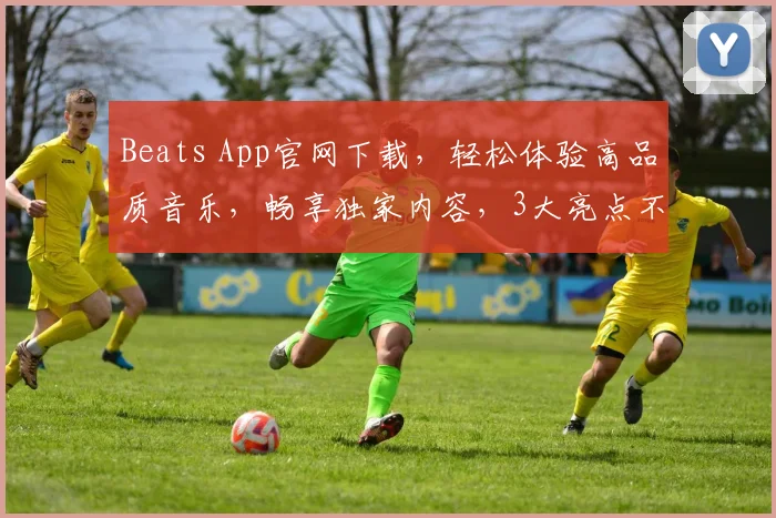 Beats App官网下载，轻松体验高品质音乐，畅享独家内容，3大亮点不容错过，立即下载体验