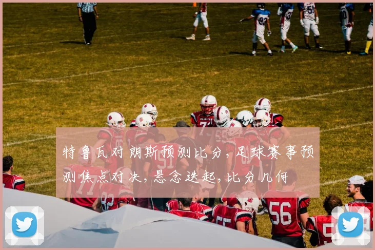 特鲁瓦对朗斯预测比分,足球赛事预测焦点对决,悬念迭起,比分几何