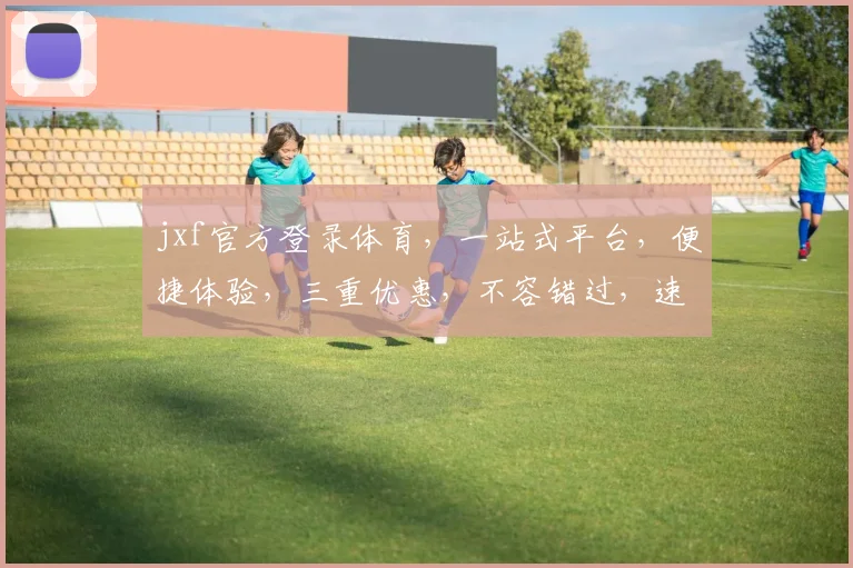 jxf官方登录体育，一站式平台，便捷体验，三重优惠，不容错过，速来参与