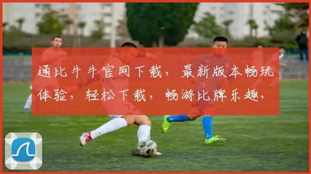 通比牛牛官网下载，最新版本畅玩体验，轻松下载，畅游比牌乐趣，必看攻略