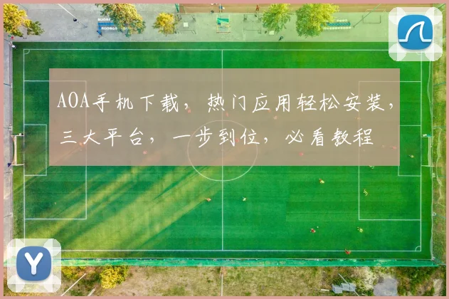 AOA手机下载，热门应用轻松安装，三大平台，一步到位，必看教程