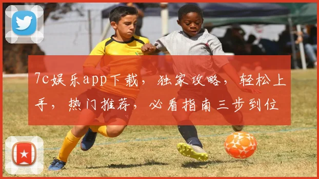 7c娱乐app下载，独家攻略，轻松上手，热门推荐，必看指南三步到位