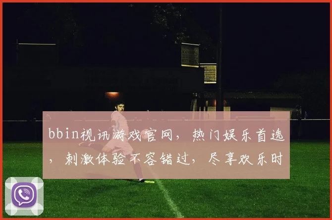 bbin视讯游戏官网，热门娱乐首选，刺激体验不容错过，尽享欢乐时光