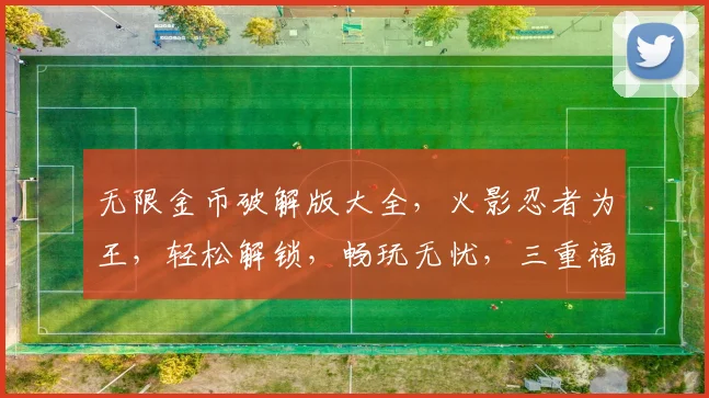 无限金币破解版大全，火影忍者为王，轻松解锁，畅玩无忧，三重福利，等你来战