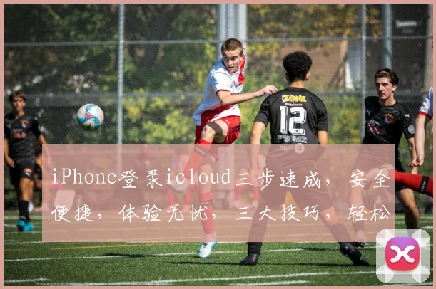 iPhone登录icloud三步速成，安全便捷，体验无忧，三大技巧，轻松上手，不容错过