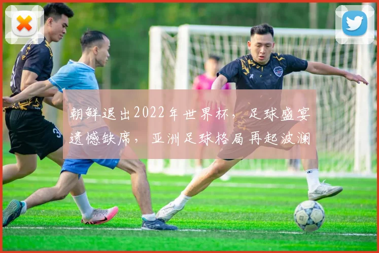 朝鲜退出2022年世界杯，足球盛宴遗憾缺席，亚洲足球格局再起波澜，悬念重重