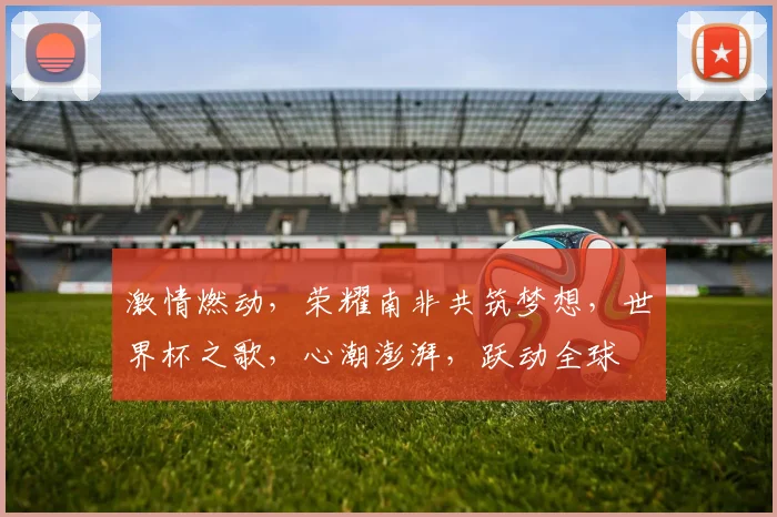 激情燃动，荣耀南非共筑梦想，世界杯之歌，心潮澎湃，跃动全球