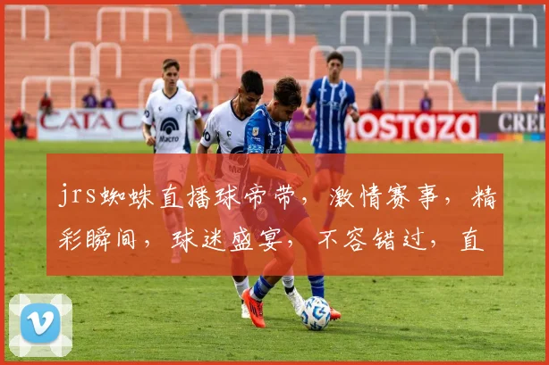 jrs蜘蛛直播球帝带，激情赛事，精彩瞬间，球迷盛宴，不容错过，直播盛宴等你来